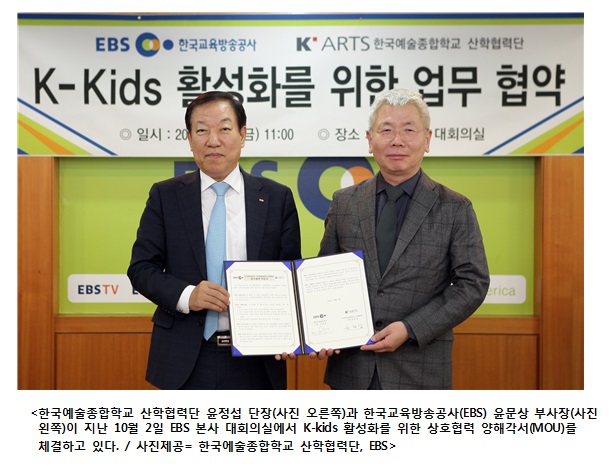 한국예술종합학교 산학협력단(이하 ‘한예종 산학’)과 한국교육방송공사(이하‘EBS')는 10월 2일(금) EBS 대회의실에서 윤정섭 한예종 산학협력단장, 윤문상 EBS 부사장이 참석한 가운데‘K-Kids(유아․어린이 콘텐츠 한류) 활성화를 위한 업무협약 체결하였다