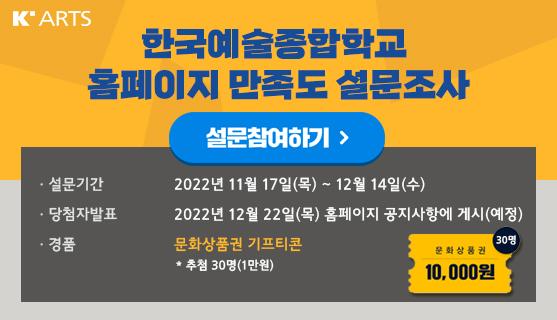 한국예술종합학교 홈페이지 만족도 설문조사 기간 11월 17일부터 12월 14일까지 당첨자발표 12월 22일 홈페이지 공지사항에 게시 예정 경품 문화상품권 기프티콘 총 30명