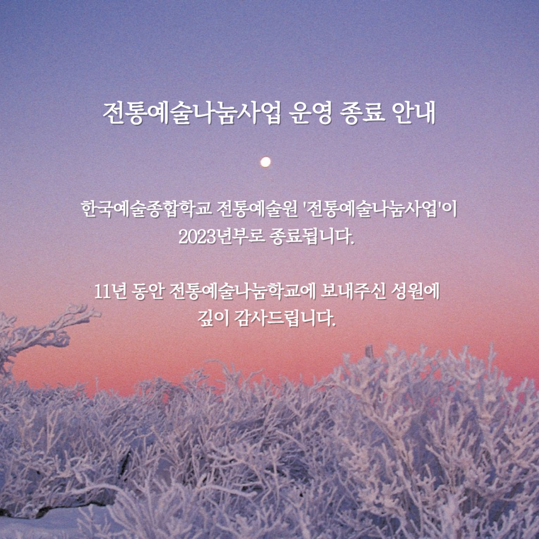 전통예술나눔사업 운영 종료 안내 한국예술종합학교 전통예술원 전통예술나눔사업이 2023년부로 종료됩니다. 11년 동안 전통예술나눔학교에 보내주신 성원에 깊이 감사드립니다.